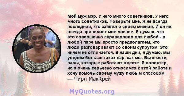 Мой муж мэр. У него много советников. У него много советников. Поверьте мне. Я не всегда последний, кто заявил о своем мнении. И он не всегда принимает мое мнение. Я думаю, что это совершенно справедливо для любой - в