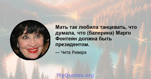 Мать так любила танцевать, что думала, что (балерина) Марго Фонтейн должна быть президентом.