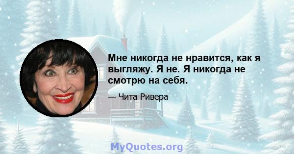 Мне никогда не нравится, как я выгляжу. Я не. Я никогда не смотрю на себя.