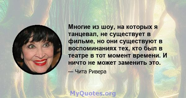 Многие из шоу, на которых я танцевал, не существует в фильме, но они существуют в воспоминаниях тех, кто был в театре в тот момент времени. И ничто не может заменить это.