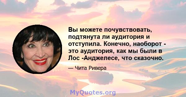 Вы можете почувствовать, подтянута ли аудитория и отступила. Конечно, наоборот - это аудитория, как мы были в Лос -Анджелесе, что сказочно.