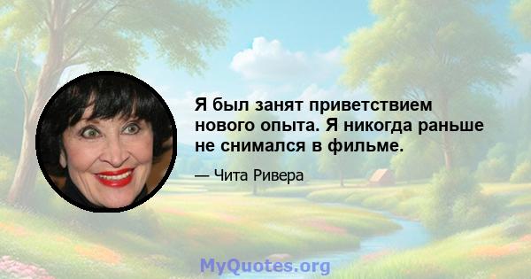 Я был занят приветствием нового опыта. Я никогда раньше не снимался в фильме.