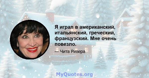 Я играл в американский, итальянский, греческий, французский. Мне очень повезло.