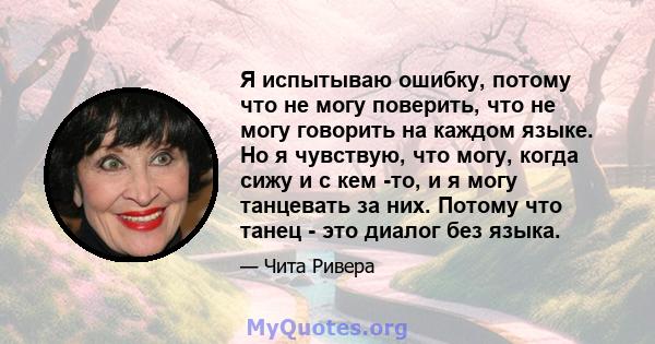 Я испытываю ошибку, потому что не могу поверить, что не могу говорить на каждом языке. Но я чувствую, что могу, когда сижу и с кем -то, и я могу танцевать за них. Потому что танец - это диалог без языка.