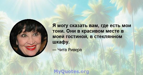 Я могу сказать вам, где есть мои тони. Они в красивом месте в моей гостиной, в стеклянном шкафу.