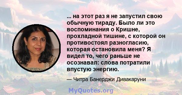 ... на этот раз я не запустил свою обычную тираду. Было ли это воспоминания о Кришне, прохладной тишине, с которой он противостоял разногласию, которая остановила меня? Я видел то, чего раньше не осознавал: слова