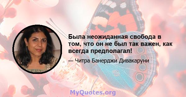 Была неожиданная свобода в том, что он не был так важен, как всегда предполагал!