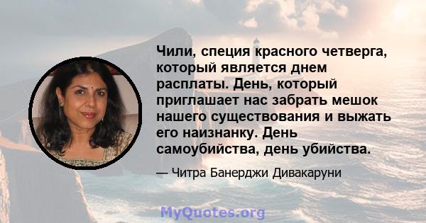 Чили, специя красного четверга, который является днем ​​расплаты. День, который приглашает нас забрать мешок нашего существования и выжать его наизнанку. День самоубийства, день убийства.