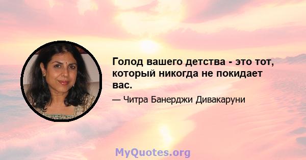 Голод вашего детства - это тот, который никогда не покидает вас.