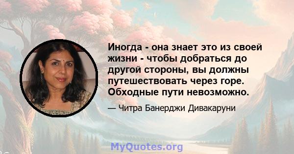 Иногда - она ​​знает это из своей жизни - чтобы добраться до другой стороны, вы должны путешествовать через горе. Обходные пути невозможно.