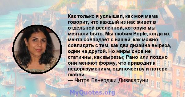 Как только я услышал, как моя мама говорит, что каждый из нас живет в отдельной вселенной, которую мы мечтали быть. Мы любим Pople, когда их мечта совпадает с нашей, как можно совпадать с тем, как два дизайна выреза,