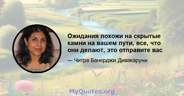 Ожидания похожи на скрытые камни на вашем пути, все, что они делают, это отправите вас