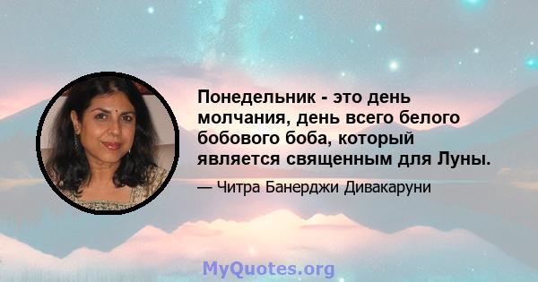 Понедельник - это день молчания, день всего белого бобового боба, который является священным для Луны.