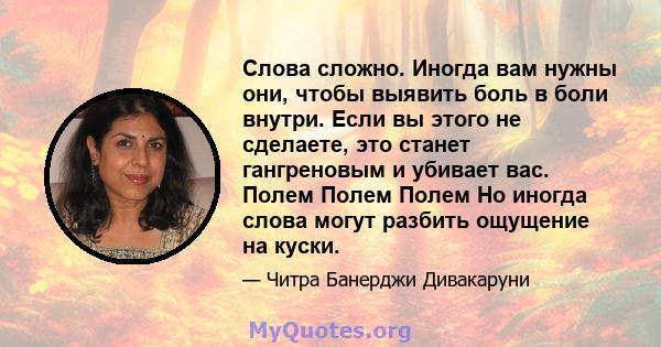 Слова сложно. Иногда вам нужны они, чтобы выявить боль в боли внутри. Если вы этого не сделаете, это станет гангреновым и убивает вас. Полем Полем Полем Но иногда слова могут разбить ощущение на куски.