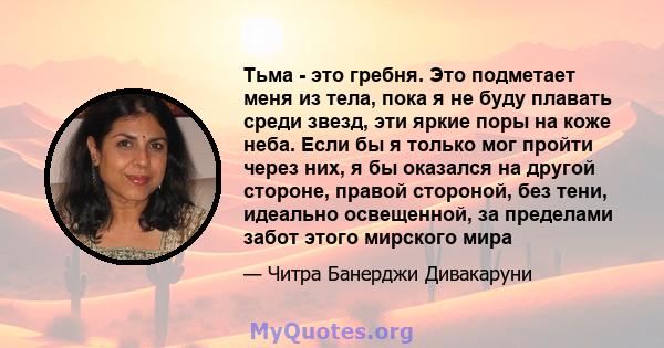 Тьма - это гребня. Это подметает меня из тела, пока я не буду плавать среди звезд, эти яркие поры на коже неба. Если бы я только мог пройти через них, я бы оказался на другой стороне, правой стороной, без тени, идеально 