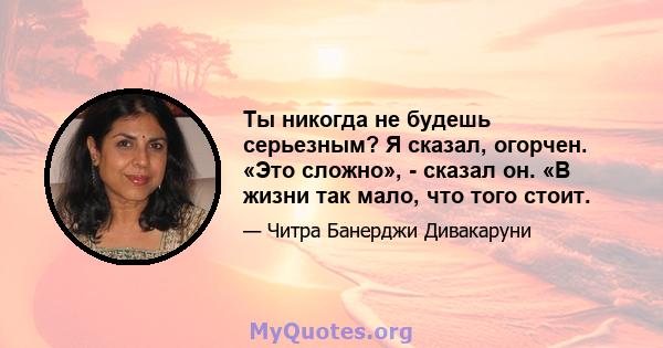 Ты никогда не будешь серьезным? Я сказал, огорчен. «Это сложно», - сказал он. «В жизни так мало, что того стоит.