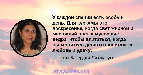 У каждой специи есть особый день. Для куркумы это воскресенье, когда свет жирной и масляный цвет в мусорные ведра, чтобы впитаться, когда вы молитесь девяти планетам за любовь и удачу.