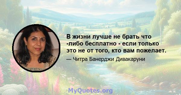 В жизни лучше не брать что -либо бесплатно - если только это не от того, кто вам пожелает.