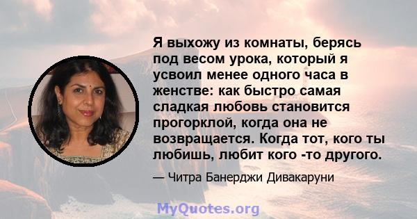 Я выхожу из комнаты, берясь под весом урока, который я усвоил менее одного часа в женстве: как быстро самая сладкая любовь становится прогорклой, когда она не возвращается. Когда тот, кого ты любишь, любит кого -то