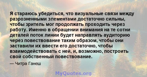 Я стараюсь убедиться, что визуальные связи между разрозненными элементами достаточно сильны, чтобы зритель мог продолжать проходить через работу. Именно в обращении внимания на те сотни деталей поток линии будет