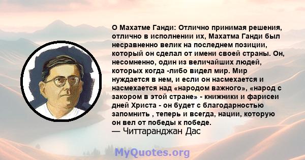 О Махатме Ганди: Отлично принимая решения, отлично в исполнении их, Махатма Ганди был несравненно велик на последнем позиции, который он сделал от имени своей страны. Он, несомненно, один из величайших людей, которых