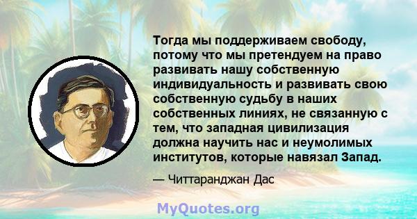 Тогда мы поддерживаем свободу, потому что мы претендуем на право развивать нашу собственную индивидуальность и развивать свою собственную судьбу в наших собственных линиях, не связанную с тем, что западная цивилизация