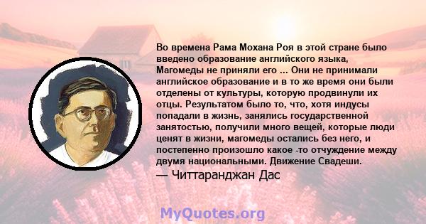 Во времена Рама Мохана Роя в этой стране было введено образование английского языка, Магомеды не приняли его ... Они не принимали английское образование и в то же время они были отделены от культуры, которую продвинули