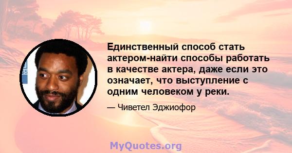 Единственный способ стать актером-найти способы работать в качестве актера, даже если это означает, что выступление с одним человеком у реки.