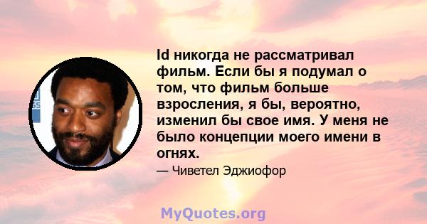 Id никогда не рассматривал фильм. Если бы я подумал о том, что фильм больше взросления, я бы, вероятно, изменил бы свое имя. У меня не было концепции моего имени в огнях.