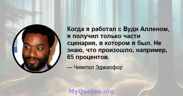 Когда я работал с Вуди Алленом, я получил только части сценария, в котором я был. Не знаю, что произошло, например, 65 процентов.