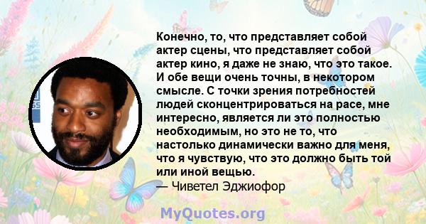 Конечно, то, что представляет собой актер сцены, что представляет собой актер кино, я даже не знаю, что это такое. И обе вещи очень точны, в некотором смысле. С точки зрения потребностей людей сконцентрироваться на