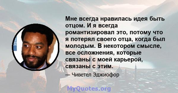 Мне всегда нравилась идея быть отцом. И я всегда романтизировал это, потому что я потерял своего отца, когда был молодым. В некотором смысле, все осложнения, которые связаны с моей карьерой, связаны с этим.