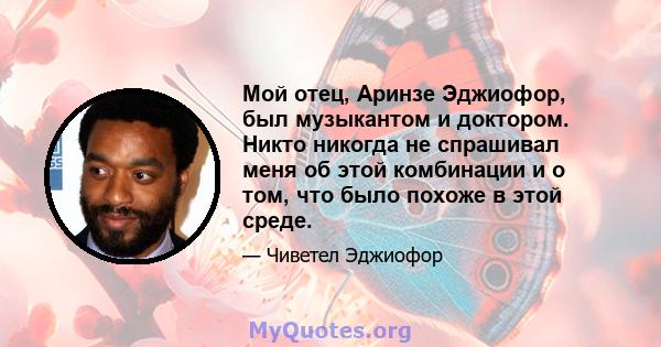 Мой отец, Аринзе Эджиофор, был музыкантом и доктором. Никто никогда не спрашивал меня об этой комбинации и о том, что было похоже в этой среде.