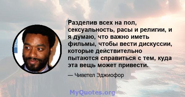 Разделив всех на пол, сексуальность, расы и религии, и я думаю, что важно иметь фильмы, чтобы вести дискуссии, которые действительно пытаются справиться с тем, куда эта вещь может привести.