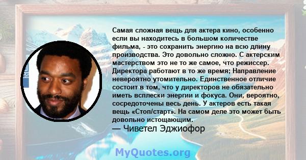 Самая сложная вещь для актера кино, особенно если вы находитесь в большом количестве фильма, - это сохранить энергию на всю длину производства. Это довольно сложно. С актерским мастерством это не то же самое, что