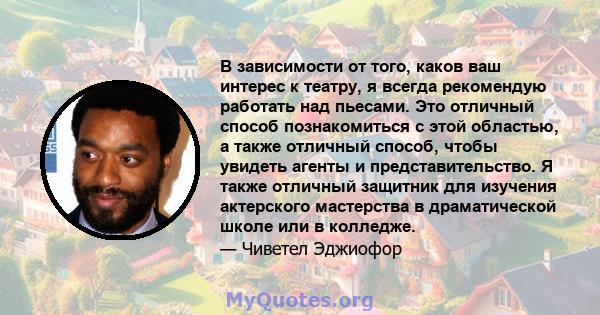 В зависимости от того, каков ваш интерес к театру, я всегда рекомендую работать над пьесами. Это отличный способ познакомиться с этой областью, а также отличный способ, чтобы увидеть агенты и представительство. Я также