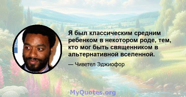 Я был классическим средним ребенком в некотором роде, тем, кто мог быть священником в альтернативной вселенной.