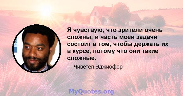 Я чувствую, что зрители очень сложны, и часть моей задачи состоит в том, чтобы держать их в курсе, потому что они такие сложные.