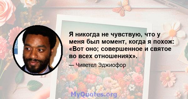 Я никогда не чувствую, что у меня был момент, когда я похож: «Вот оно; совершенное и святое во всех отношениях».