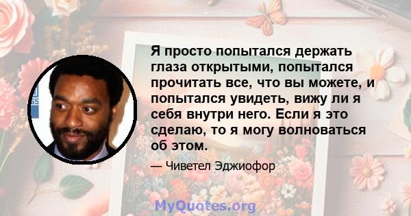 Я просто попытался держать глаза открытыми, попытался прочитать все, что вы можете, и попытался увидеть, вижу ли я себя внутри него. Если я это сделаю, то я могу волноваться об этом.