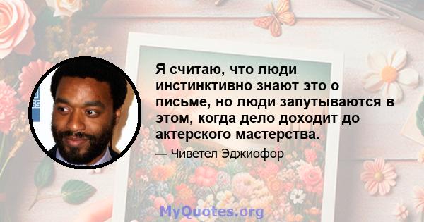 Я считаю, что люди инстинктивно знают это о письме, но люди запутываются в этом, когда дело доходит до актерского мастерства.