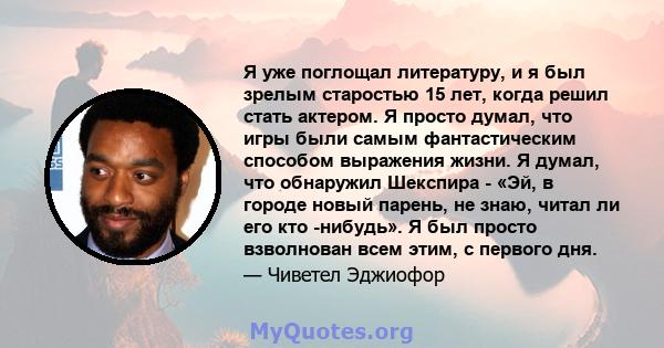 Я уже поглощал литературу, и я был зрелым старостью 15 лет, когда решил стать актером. Я просто думал, что игры были самым фантастическим способом выражения жизни. Я думал, что обнаружил Шекспира - «Эй, в городе новый