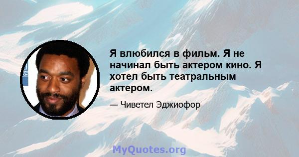 Я влюбился в фильм. Я не начинал быть актером кино. Я хотел быть театральным актером.