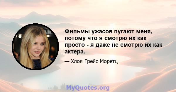 Фильмы ужасов пугают меня, потому что я смотрю их как просто - я даже не смотрю их как актера.