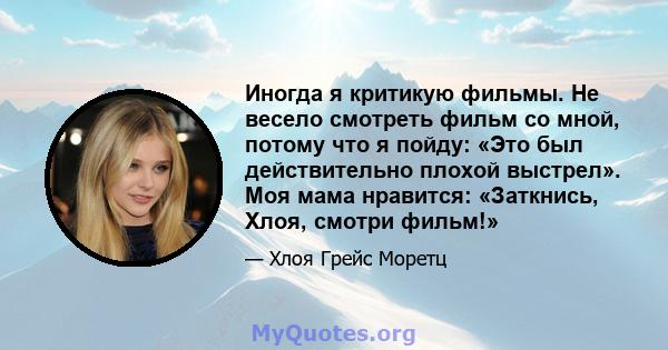 Иногда я критикую фильмы. Не весело смотреть фильм со мной, потому что я пойду: «Это был действительно плохой выстрел». Моя мама нравится: «Заткнись, Хлоя, смотри фильм!»