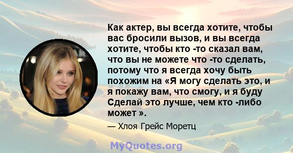 Как актер, вы всегда хотите, чтобы вас бросили вызов, и вы всегда хотите, чтобы кто -то сказал вам, что вы не можете что -то сделать, потому что я всегда хочу быть похожим на «Я могу сделать это, и я покажу вам, что