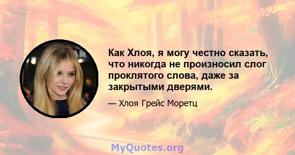 Как Хлоя, я могу честно сказать, что никогда не произносил слог проклятого слова, даже за закрытыми дверями.