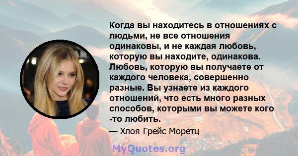 Когда вы находитесь в отношениях с людьми, не все отношения одинаковы, и не каждая любовь, которую вы находите, одинакова. Любовь, которую вы получаете от каждого человека, совершенно разные. Вы узнаете из каждого