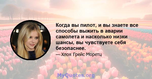 Когда вы пилот, и вы знаете все способы выжить в аварии самолета и насколько низки шансы, вы чувствуете себя безопаснее.