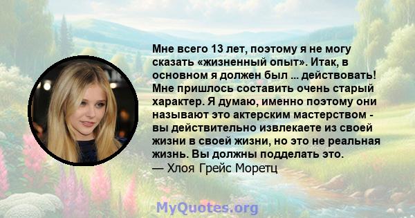 Мне всего 13 лет, поэтому я не могу сказать «жизненный опыт». Итак, в основном я должен был ... действовать! Мне пришлось составить очень старый характер. Я думаю, именно поэтому они называют это актерским мастерством - 